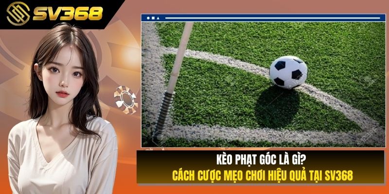 Kèo Phạt Góc Là Gì? Cách Cược Mẹo Chơi Hiệu Quả Tại SV368