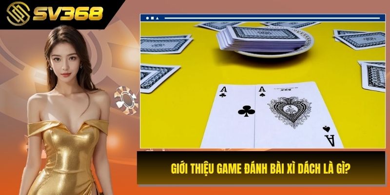 Giới thiệu game đánh bài xì dách là gì?