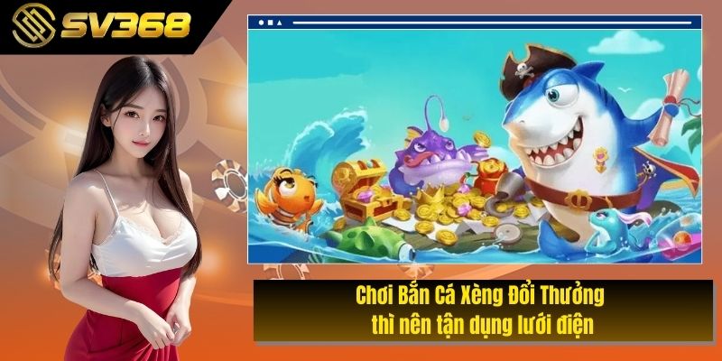 Chơi Bắn Cá Xèng Đổi Thưởng thì nên tận dụng lưới điện