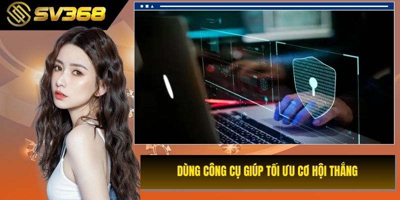 Dùng công cụ giúp tối ưu cơ hội thắng