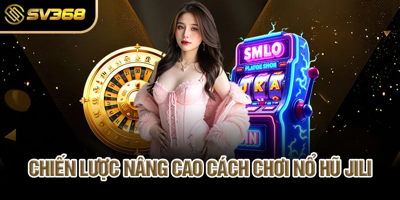 chien-luoc-nang-cao-cach-choi-no-hu-jili